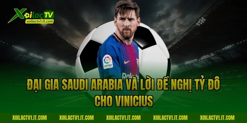 Đại gia Saudi Arabia và lời đề nghị tỷ đô cho Vinicius