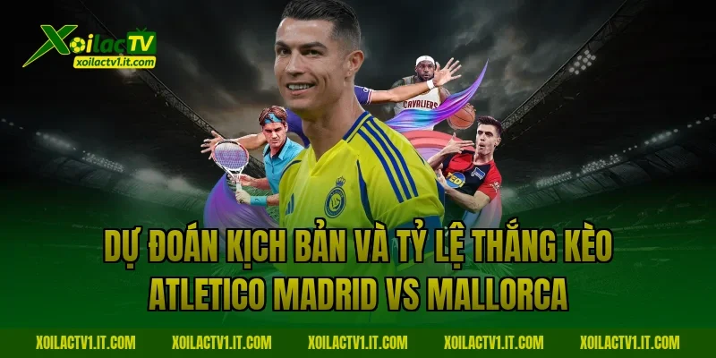 Dự đoán kịch bản và tỷ lệ thắng kèo Atletico Madrid vs Mallorca