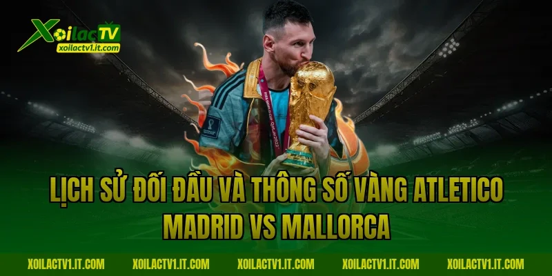 Lịch sử đối đầu và thông số vàng Atletico Madrid vs Mallorca